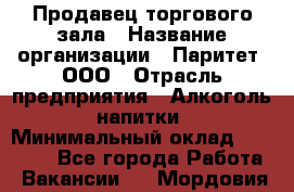 Продавец торгового зала › Название организации ­ Паритет, ООО › Отрасль предприятия ­ Алкоголь, напитки › Минимальный оклад ­ 24 500 - Все города Работа » Вакансии   . Мордовия респ.
